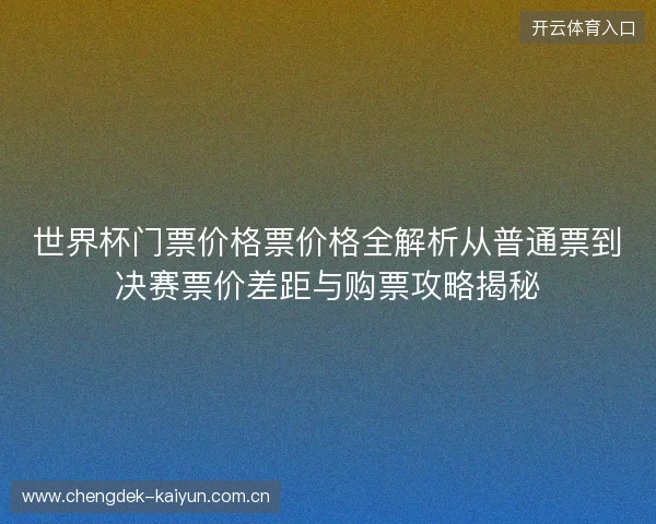 世界杯门票价格票价格全解析从普通票到决赛票价差距与购票攻略揭秘