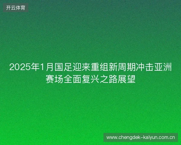 2025年1月国足迎来重组新周期冲击亚洲赛场全面复兴之路展望