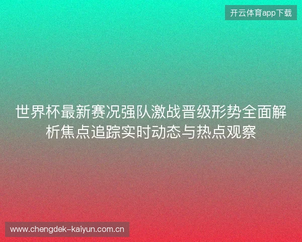 世界杯最新赛况强队激战晋级形势全面解析焦点追踪实时动态与热点观察 世界杯最新赛况强队激战晋级形势全面解析焦点追踪实时动态与热点观察