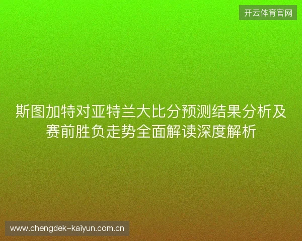 斯图加特对亚特兰大比分预测结果分析及赛前胜负走势全面解读深度解析 斯图加特对亚特兰大比分预测结果分析及赛前胜负走势全面解读深度解析