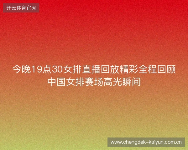 今晚19点30女排直播回放精彩全程回顾中国女排赛场高光瞬间 今晚19点30女排直播回放精彩全程回顾中国女排赛场高光瞬间