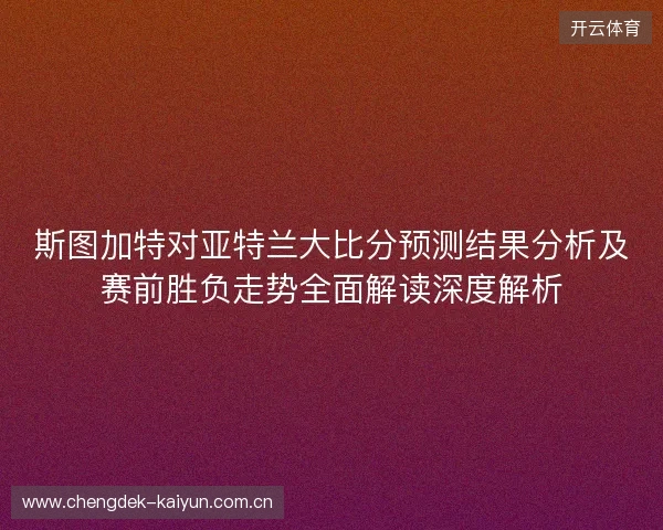 斯图加特对亚特兰大比分预测结果分析及赛前胜负走势全面解读深度解析 斯图加特对亚特兰大比分预测结果分析及赛前胜负走势全面解读深度解析