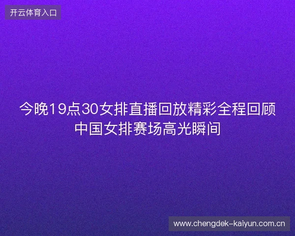 今晚19点30女排直播回放精彩全程回顾中国女排赛场高光瞬间
