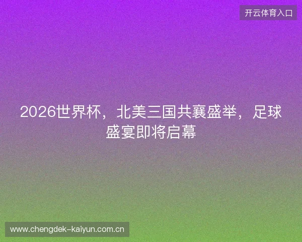 2026世界杯,北美三国共襄盛举,足球盛宴即将启幕 2026世界杯,北美三国共襄盛举,足球盛宴即将启幕