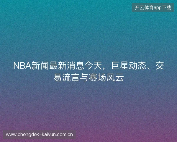 NBA新闻最新消息今天，巨星动态、交易流言与赛场风云