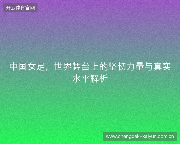 中国女足，世界舞台上的坚韧力量与真实水平解析