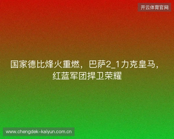 国家德比烽火重燃，巴萨2_1力克皇马，红蓝军团捍卫荣耀