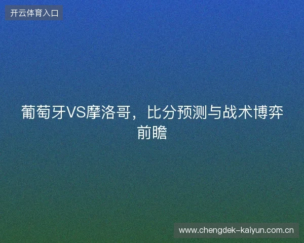 葡萄牙VS摩洛哥，比分预测与战术博弈前瞻
