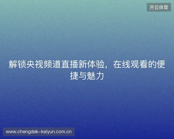 解锁央视频道直播新体验，在线观看的便捷与魅力