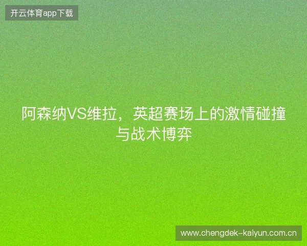 阿森纳VS维拉,英超赛场上的激情碰撞与战术博弈 阿森纳VS维拉,英超赛场上的激情碰撞与战术博弈